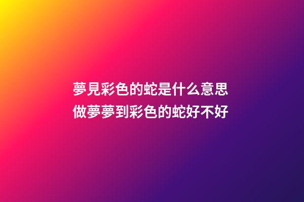 夢見彩色的蛇是什么意思 做夢夢到彩色的蛇好不好